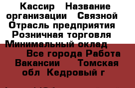 Кассир › Название организации ­ Связной › Отрасль предприятия ­ Розничная торговля › Минимальный оклад ­ 25 000 - Все города Работа » Вакансии   . Томская обл.,Кедровый г.